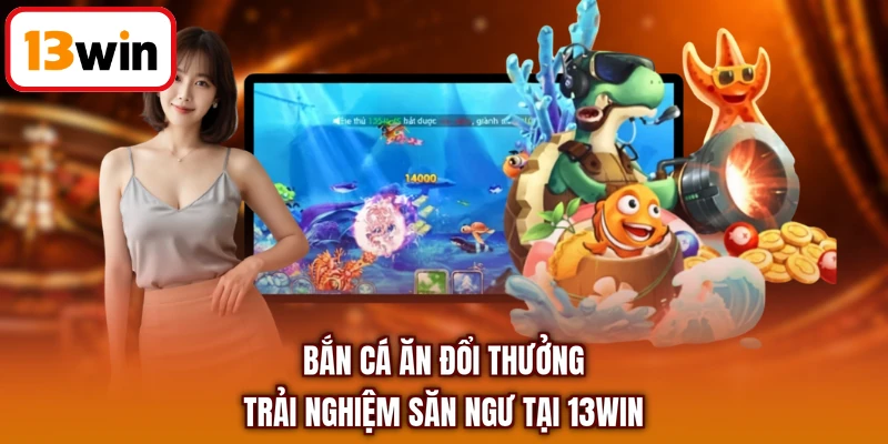 Bắn Cá Ăn Đổi Thưởng - Trải Nghiệm Săn Ngư Tại 13Win