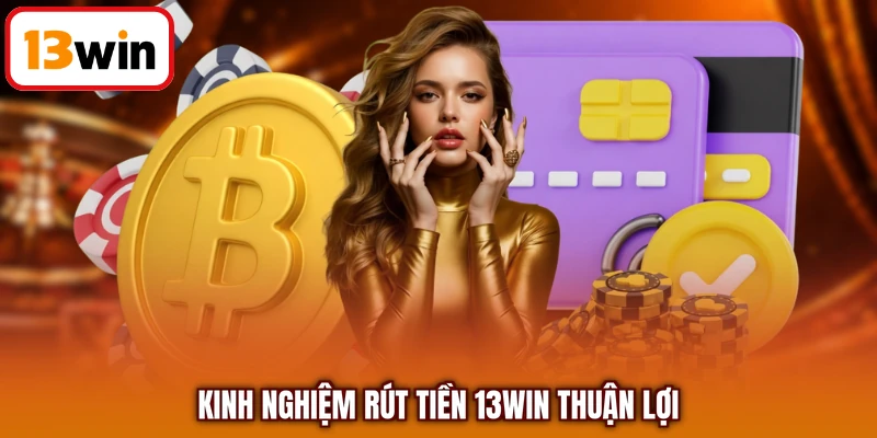 Kinh nghiệm rút tiền 13WIN thuận lợi